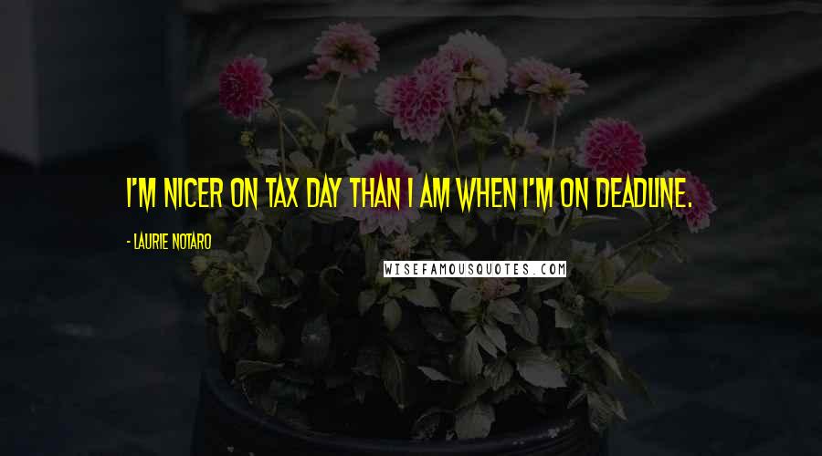 Laurie Notaro Quotes: I'm nicer on tax day than I am when I'm on deadline.