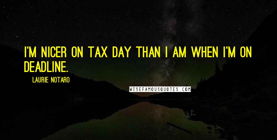 Laurie Notaro Quotes: I'm nicer on tax day than I am when I'm on deadline.