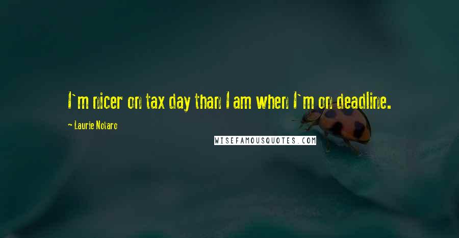 Laurie Notaro Quotes: I'm nicer on tax day than I am when I'm on deadline.