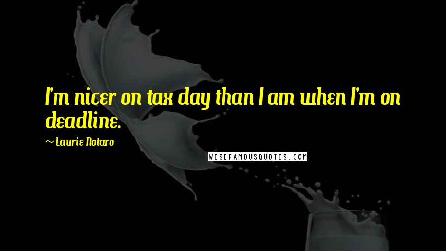 Laurie Notaro Quotes: I'm nicer on tax day than I am when I'm on deadline.