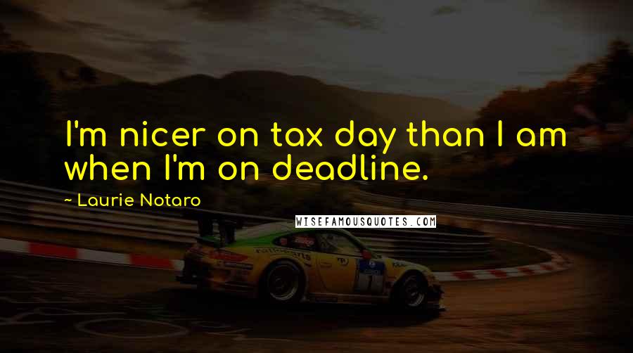 Laurie Notaro Quotes: I'm nicer on tax day than I am when I'm on deadline.