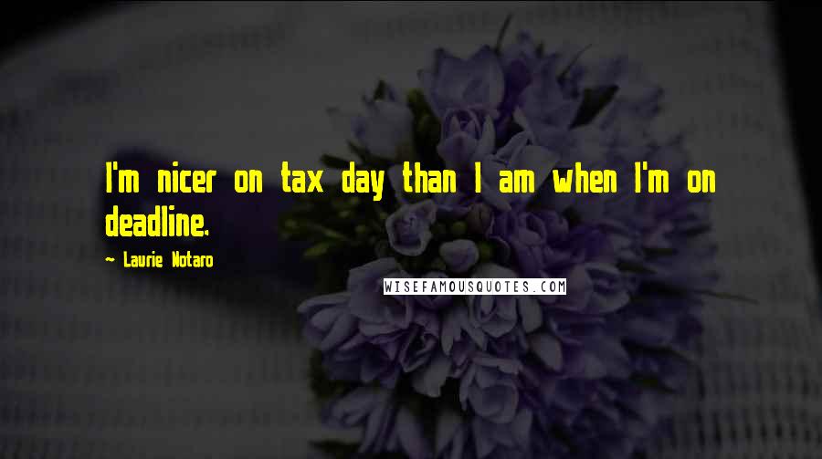 Laurie Notaro Quotes: I'm nicer on tax day than I am when I'm on deadline.