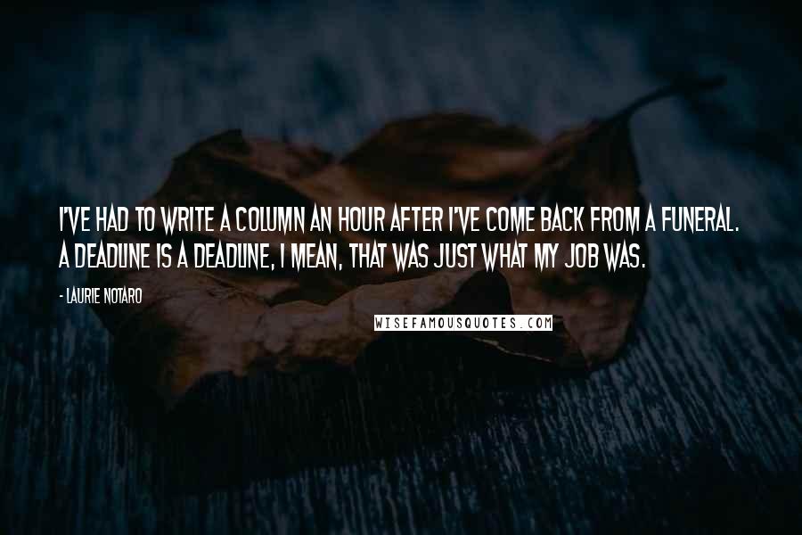 Laurie Notaro Quotes: I've had to write a column an hour after I've come back from a funeral. A deadline is a deadline, I mean, that was just what my job was.