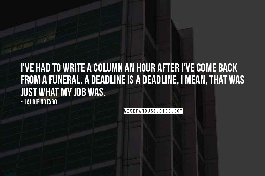 Laurie Notaro Quotes: I've had to write a column an hour after I've come back from a funeral. A deadline is a deadline, I mean, that was just what my job was.