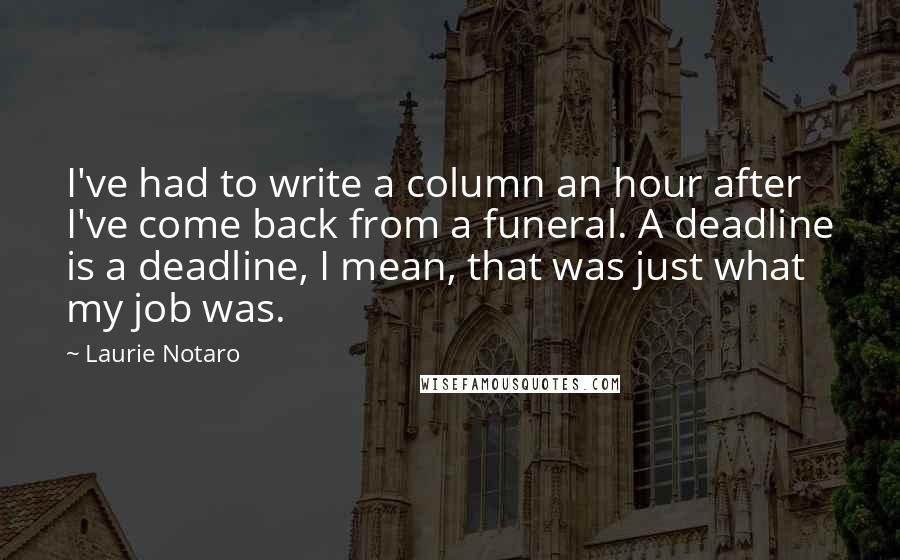 Laurie Notaro Quotes: I've had to write a column an hour after I've come back from a funeral. A deadline is a deadline, I mean, that was just what my job was.