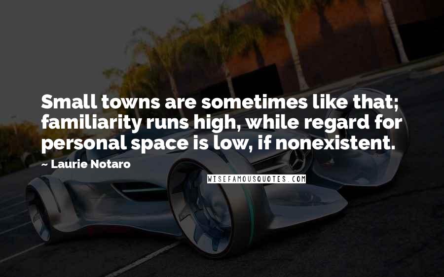 Laurie Notaro Quotes: Small towns are sometimes like that; familiarity runs high, while regard for personal space is low, if nonexistent.