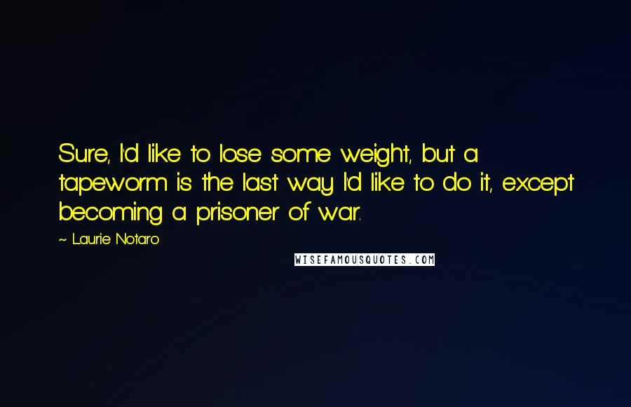 Laurie Notaro Quotes: Sure, I'd like to lose some weight, but a tapeworm is the last way I'd like to do it, except becoming a prisoner of war.