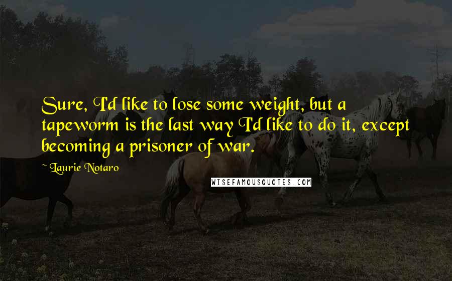 Laurie Notaro Quotes: Sure, I'd like to lose some weight, but a tapeworm is the last way I'd like to do it, except becoming a prisoner of war.