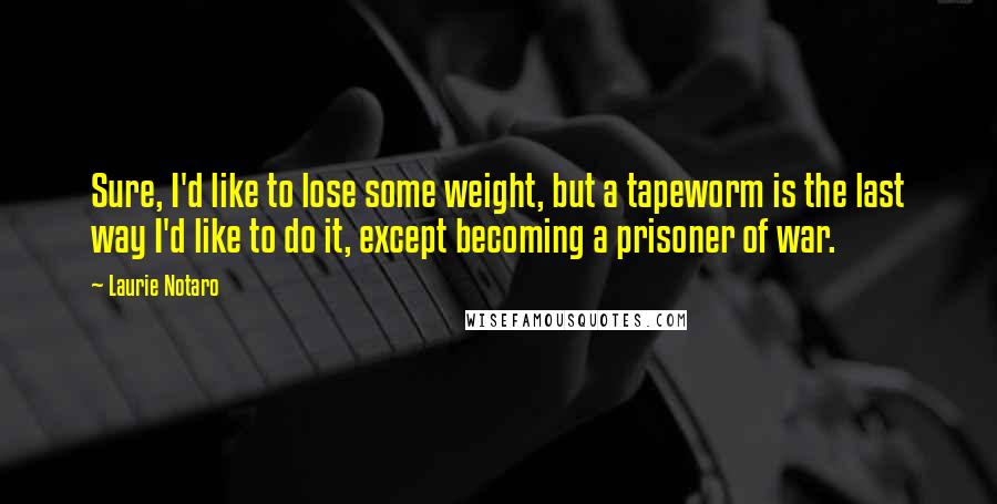 Laurie Notaro Quotes: Sure, I'd like to lose some weight, but a tapeworm is the last way I'd like to do it, except becoming a prisoner of war.