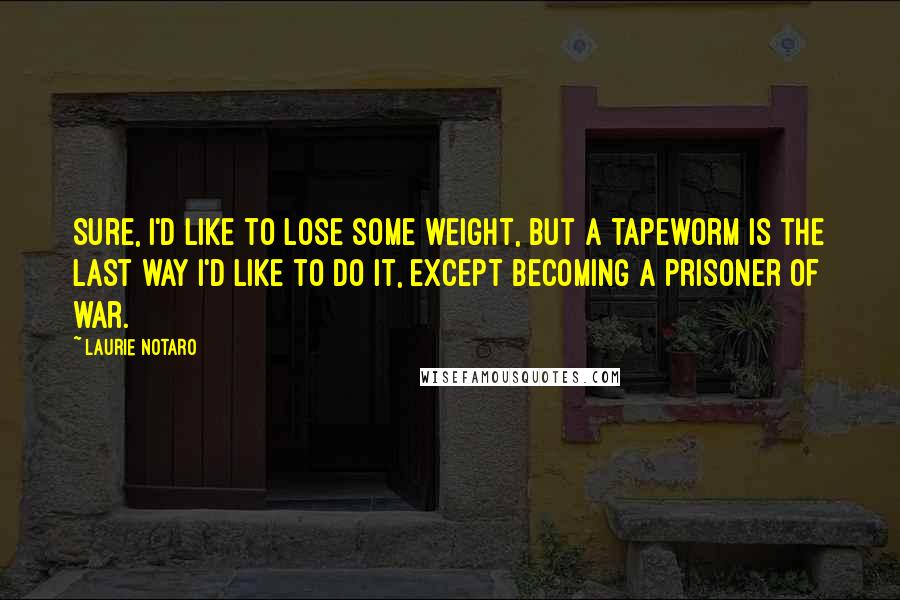 Laurie Notaro Quotes: Sure, I'd like to lose some weight, but a tapeworm is the last way I'd like to do it, except becoming a prisoner of war.