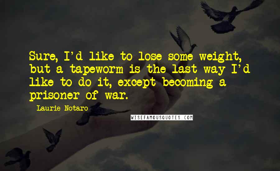 Laurie Notaro Quotes: Sure, I'd like to lose some weight, but a tapeworm is the last way I'd like to do it, except becoming a prisoner of war.