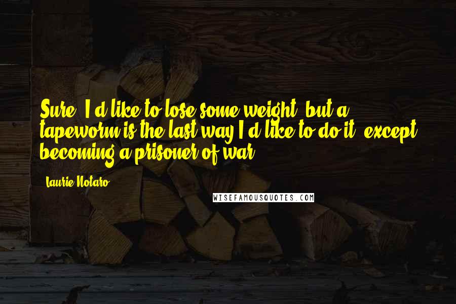 Laurie Notaro Quotes: Sure, I'd like to lose some weight, but a tapeworm is the last way I'd like to do it, except becoming a prisoner of war.