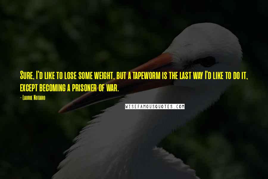 Laurie Notaro Quotes: Sure, I'd like to lose some weight, but a tapeworm is the last way I'd like to do it, except becoming a prisoner of war.