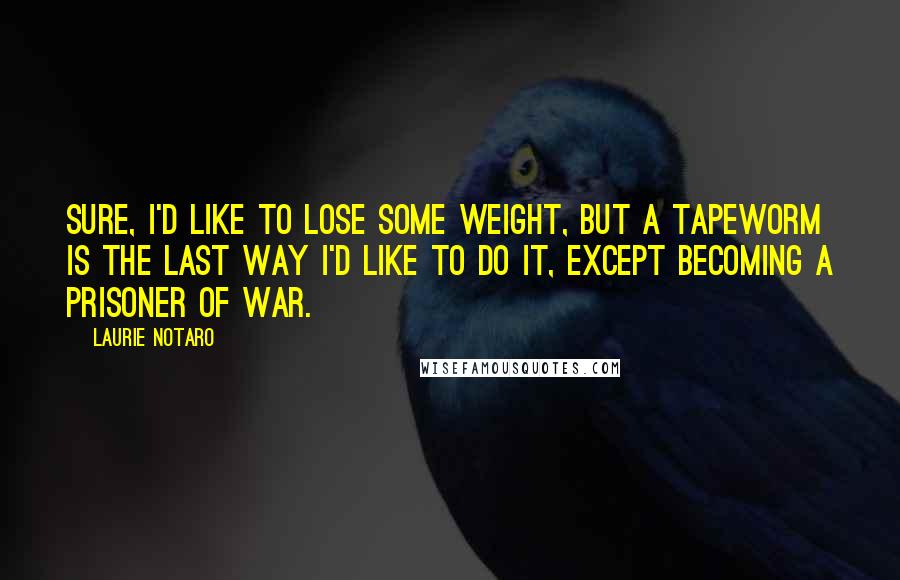 Laurie Notaro Quotes: Sure, I'd like to lose some weight, but a tapeworm is the last way I'd like to do it, except becoming a prisoner of war.