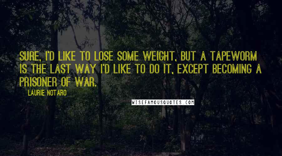 Laurie Notaro Quotes: Sure, I'd like to lose some weight, but a tapeworm is the last way I'd like to do it, except becoming a prisoner of war.