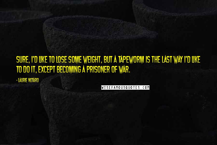 Laurie Notaro Quotes: Sure, I'd like to lose some weight, but a tapeworm is the last way I'd like to do it, except becoming a prisoner of war.