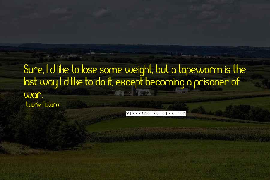 Laurie Notaro Quotes: Sure, I'd like to lose some weight, but a tapeworm is the last way I'd like to do it, except becoming a prisoner of war.