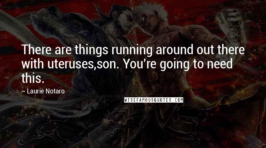 Laurie Notaro Quotes: There are things running around out there with uteruses,son. You're going to need this.
