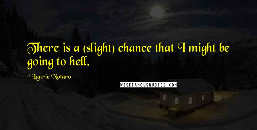 Laurie Notaro Quotes: There is a (slight) chance that I might be going to hell.