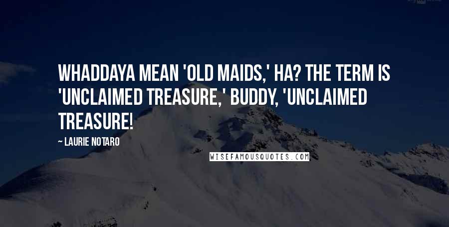 Laurie Notaro Quotes: Whaddaya mean 'old maids,' ha? The term is 'unclaimed treasure,' buddy, 'unclaimed treasure!