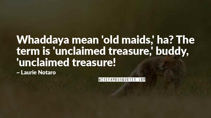 Laurie Notaro Quotes: Whaddaya mean 'old maids,' ha? The term is 'unclaimed treasure,' buddy, 'unclaimed treasure!