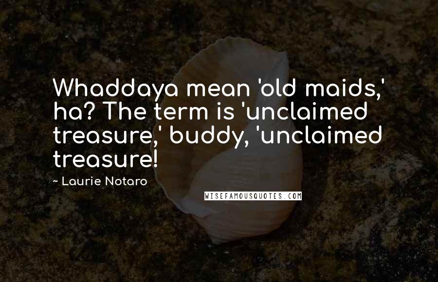 Laurie Notaro Quotes: Whaddaya mean 'old maids,' ha? The term is 'unclaimed treasure,' buddy, 'unclaimed treasure!