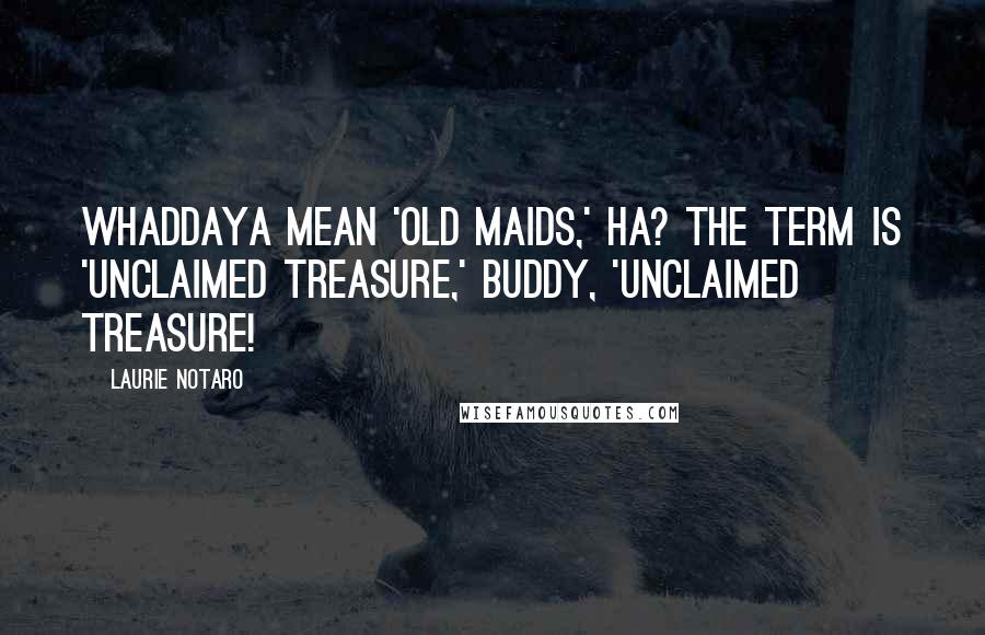 Laurie Notaro Quotes: Whaddaya mean 'old maids,' ha? The term is 'unclaimed treasure,' buddy, 'unclaimed treasure!