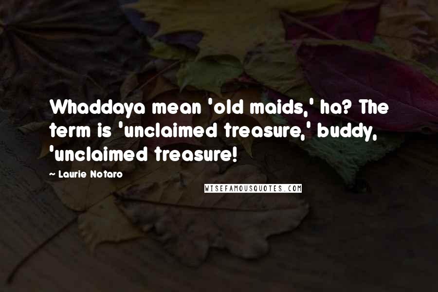 Laurie Notaro Quotes: Whaddaya mean 'old maids,' ha? The term is 'unclaimed treasure,' buddy, 'unclaimed treasure!