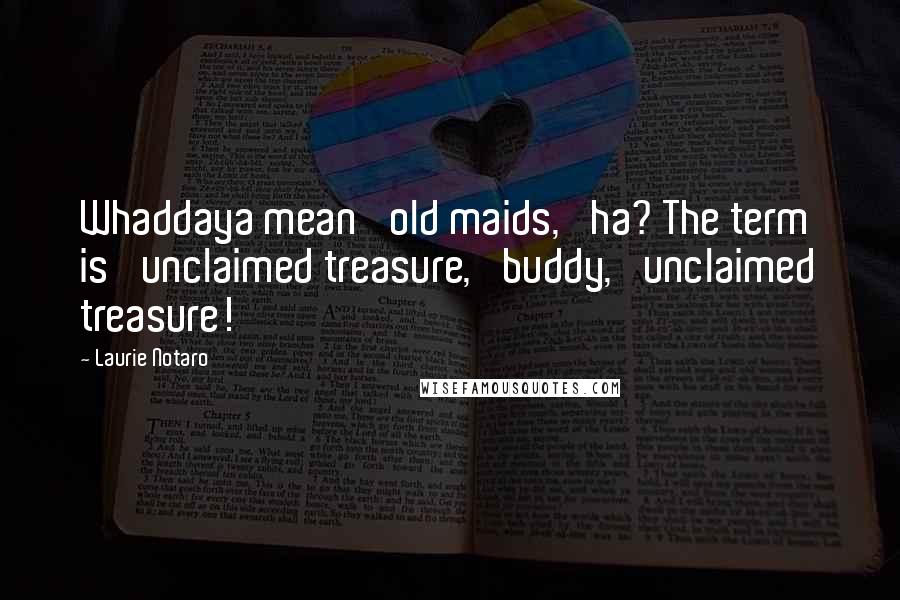 Laurie Notaro Quotes: Whaddaya mean 'old maids,' ha? The term is 'unclaimed treasure,' buddy, 'unclaimed treasure!