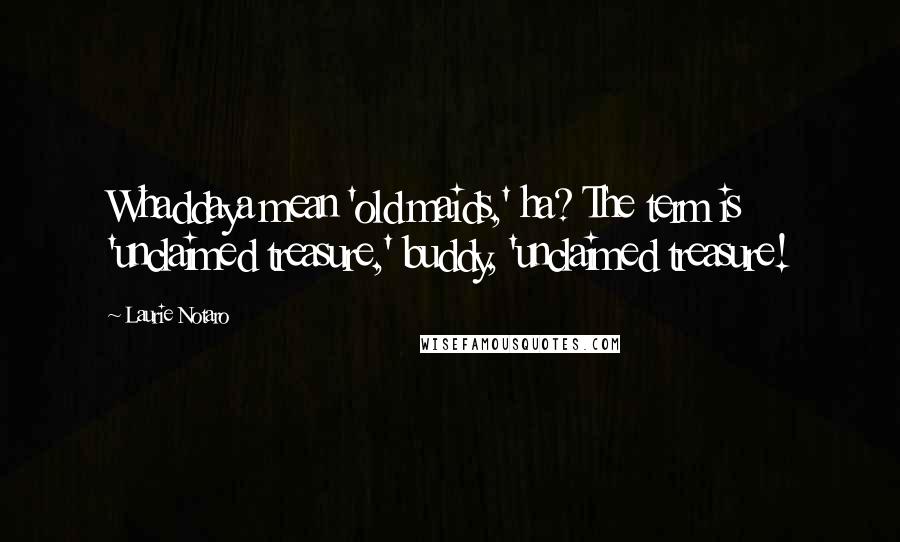 Laurie Notaro Quotes: Whaddaya mean 'old maids,' ha? The term is 'unclaimed treasure,' buddy, 'unclaimed treasure!