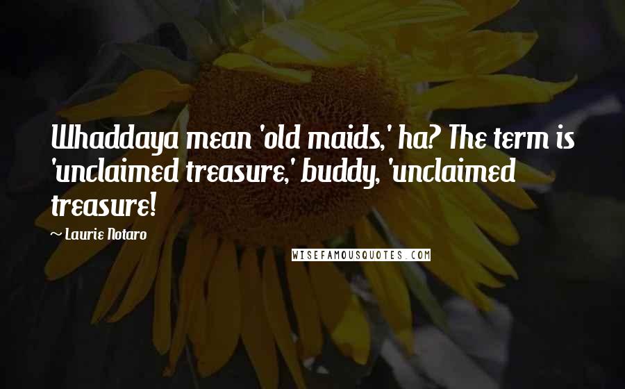 Laurie Notaro Quotes: Whaddaya mean 'old maids,' ha? The term is 'unclaimed treasure,' buddy, 'unclaimed treasure!