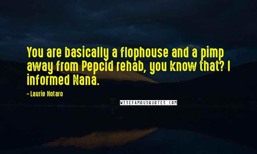 Laurie Notaro Quotes: You are basically a flophouse and a pimp away from Pepcid rehab, you know that? I informed Nana.