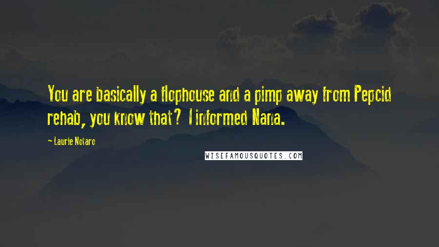 Laurie Notaro Quotes: You are basically a flophouse and a pimp away from Pepcid rehab, you know that? I informed Nana.