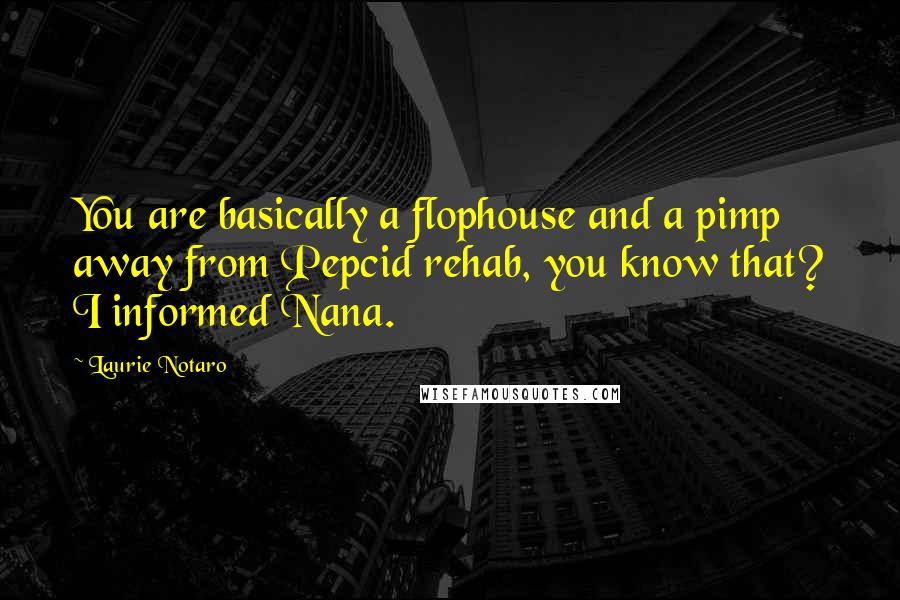 Laurie Notaro Quotes: You are basically a flophouse and a pimp away from Pepcid rehab, you know that? I informed Nana.