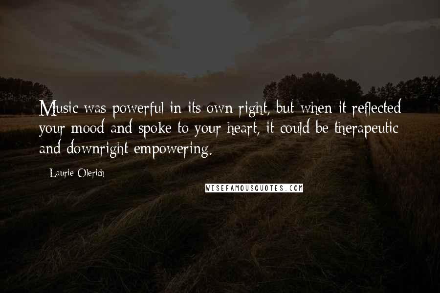 Laurie Olerich Quotes: Music was powerful in its own right, but when it reflected your mood and spoke to your heart, it could be therapeutic and downright empowering.