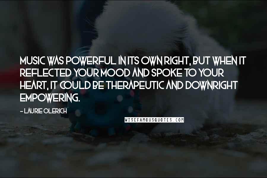 Laurie Olerich Quotes: Music was powerful in its own right, but when it reflected your mood and spoke to your heart, it could be therapeutic and downright empowering.