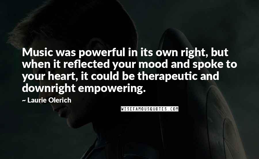 Laurie Olerich Quotes: Music was powerful in its own right, but when it reflected your mood and spoke to your heart, it could be therapeutic and downright empowering.