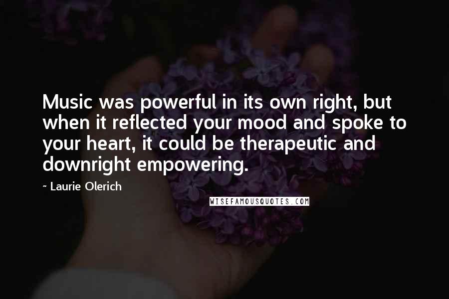 Laurie Olerich Quotes: Music was powerful in its own right, but when it reflected your mood and spoke to your heart, it could be therapeutic and downright empowering.