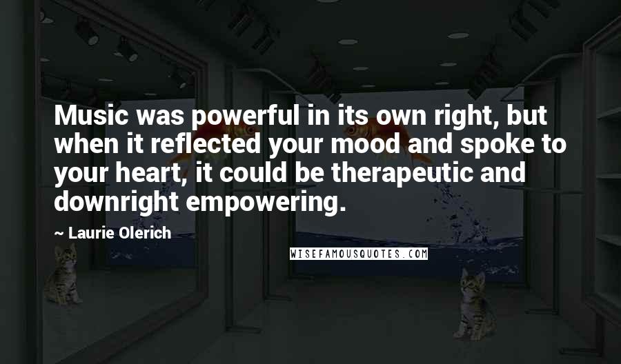 Laurie Olerich Quotes: Music was powerful in its own right, but when it reflected your mood and spoke to your heart, it could be therapeutic and downright empowering.