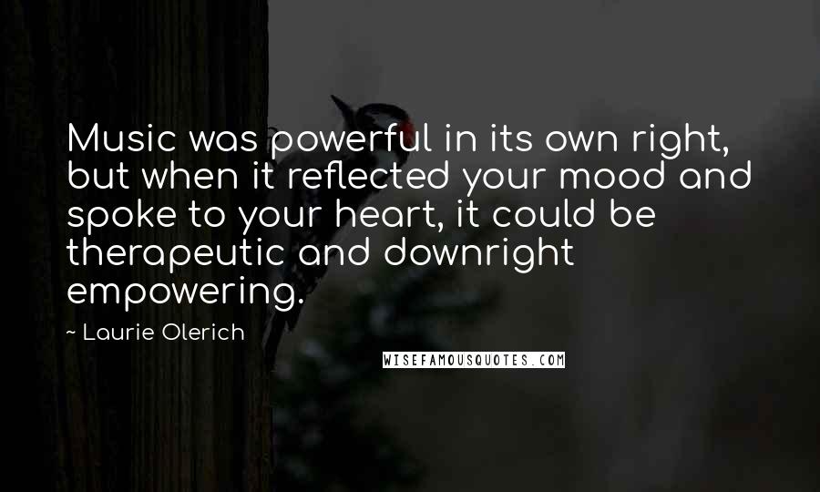 Laurie Olerich Quotes: Music was powerful in its own right, but when it reflected your mood and spoke to your heart, it could be therapeutic and downright empowering.