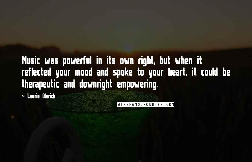 Laurie Olerich Quotes: Music was powerful in its own right, but when it reflected your mood and spoke to your heart, it could be therapeutic and downright empowering.