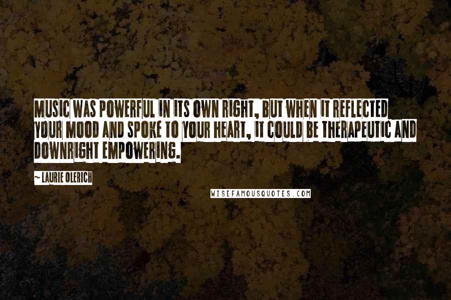 Laurie Olerich Quotes: Music was powerful in its own right, but when it reflected your mood and spoke to your heart, it could be therapeutic and downright empowering.