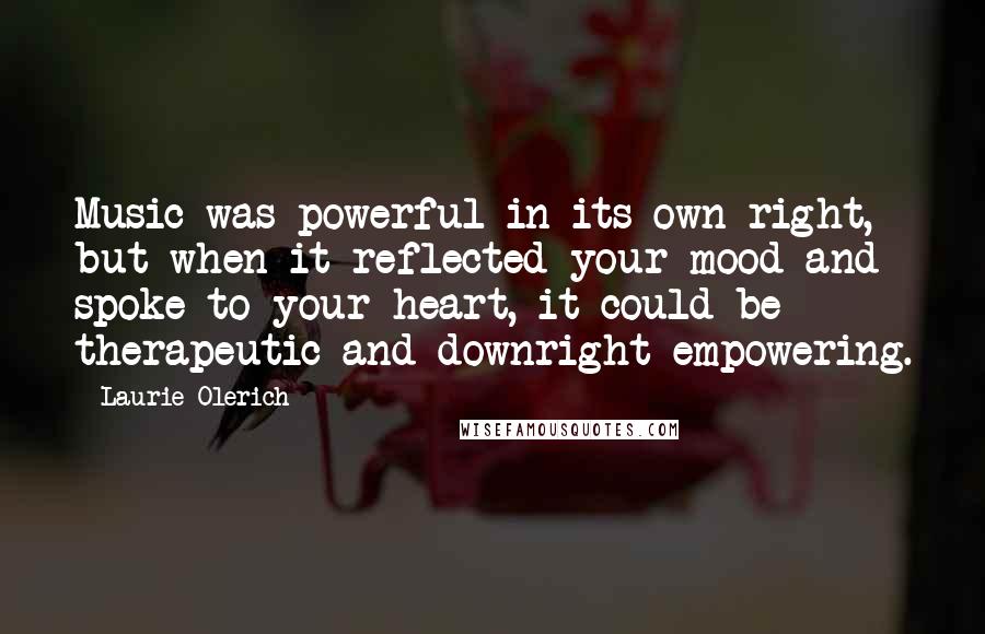 Laurie Olerich Quotes: Music was powerful in its own right, but when it reflected your mood and spoke to your heart, it could be therapeutic and downright empowering.