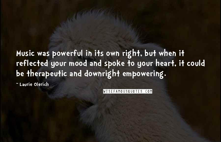 Laurie Olerich Quotes: Music was powerful in its own right, but when it reflected your mood and spoke to your heart, it could be therapeutic and downright empowering.