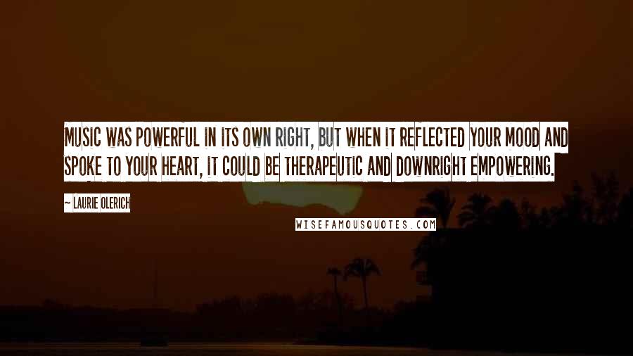 Laurie Olerich Quotes: Music was powerful in its own right, but when it reflected your mood and spoke to your heart, it could be therapeutic and downright empowering.