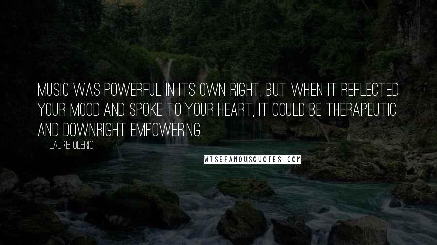 Laurie Olerich Quotes: Music was powerful in its own right, but when it reflected your mood and spoke to your heart, it could be therapeutic and downright empowering.