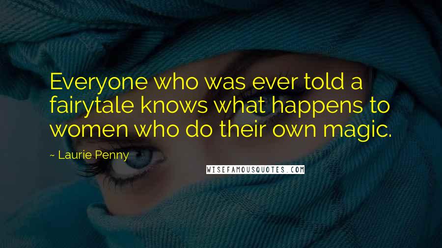 Laurie Penny Quotes: Everyone who was ever told a fairytale knows what happens to women who do their own magic.