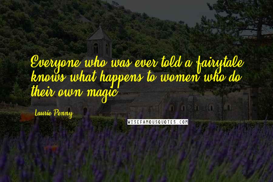 Laurie Penny Quotes: Everyone who was ever told a fairytale knows what happens to women who do their own magic.