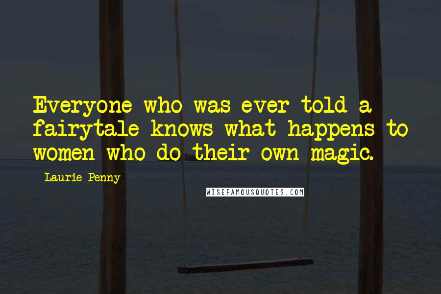 Laurie Penny Quotes: Everyone who was ever told a fairytale knows what happens to women who do their own magic.