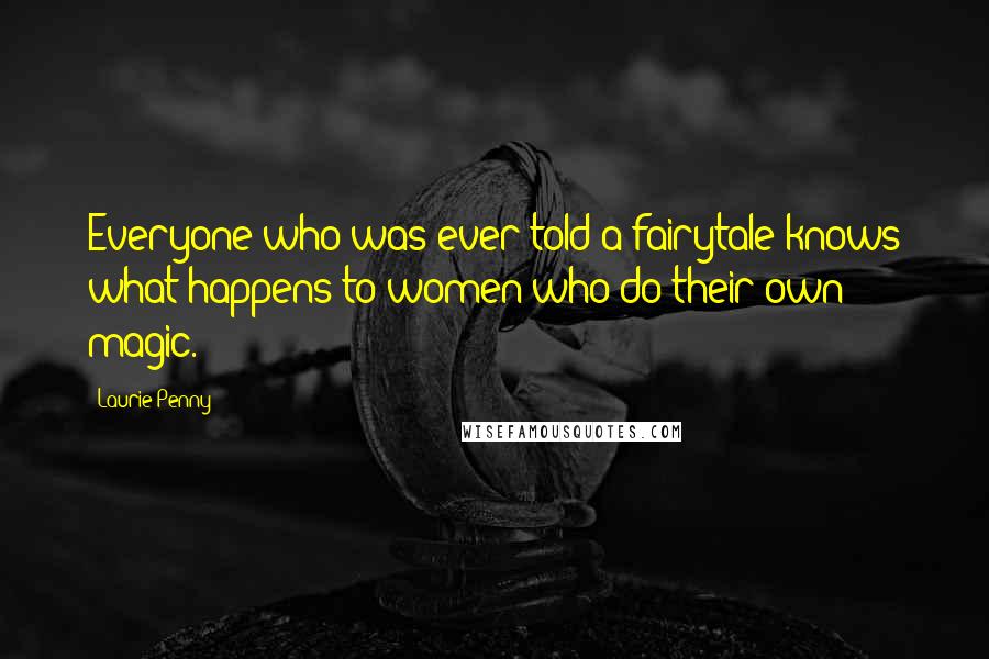 Laurie Penny Quotes: Everyone who was ever told a fairytale knows what happens to women who do their own magic.